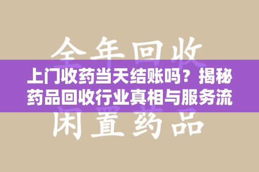 桂林上门收药当天结账吗？揭秘药品回收行业真相与服务流程