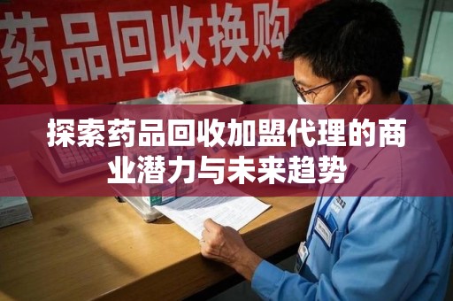 桂林探索药品回收加盟代理的商业潜力与未来趋势