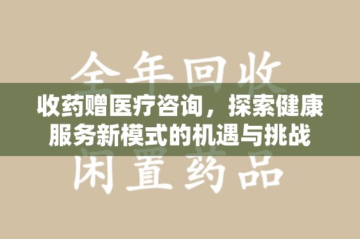 桂林收药赠医疗咨询，探索健康服务新模式的机遇与挑战