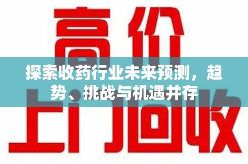 桂林探索收药行业未来预测，趋势、挑战与机遇并存