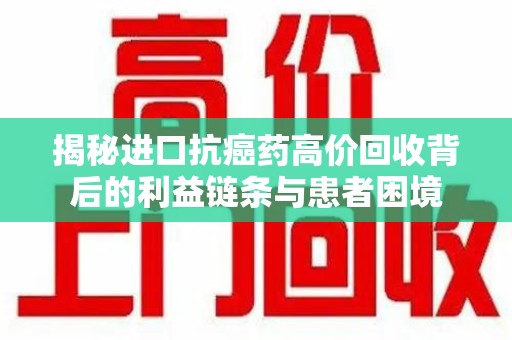 桂林揭秘进口抗癌药高价回收背后的利益链条与患者困境