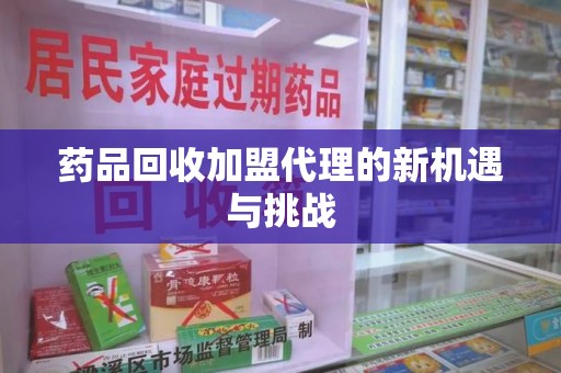 桂林药品回收加盟代理的新机遇与挑战