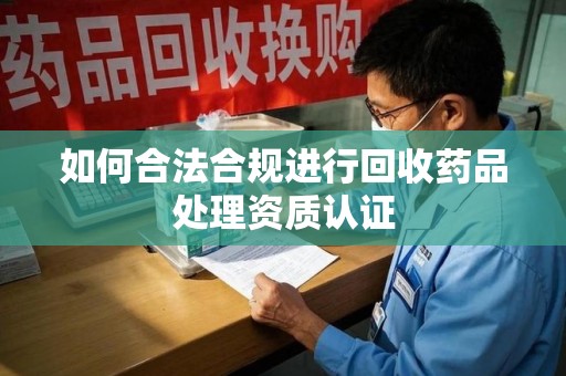 桂林如何合法合规进行回收药品处理资质认证