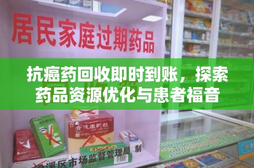 桂林抗癌药回收即时到账，探索药品资源优化与患者福音