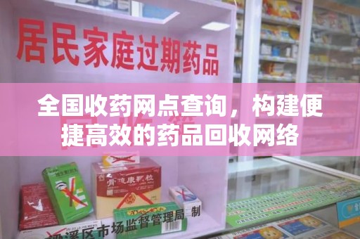 桂林全国收药网点查询，构建便捷高效的药品回收网络