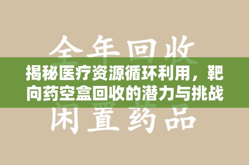 桂林揭秘医疗资源循环利用，靶向药空盒回收的潜力与挑战
