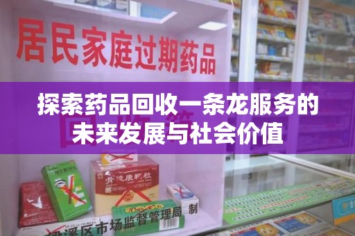 桂林探索药品回收一条龙服务的未来发展与社会价值