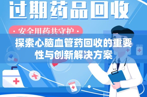 桂林探索心脑血管药回收的重要性与创新解决方案