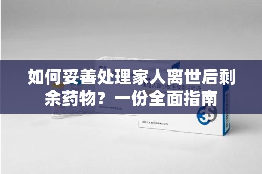 桂林如何妥善处理家人离世后剩余药物？一份全面指南