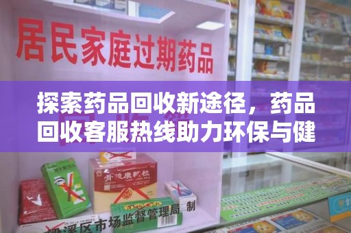 桂林探索药品回收新途径，药品回收客服热线助力环保与健康