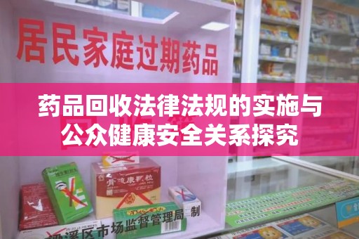 桂林药品回收法律法规的实施与公众健康安全关系探究