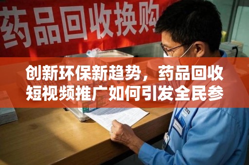 桂林创新环保新趋势，药品回收短视频推广如何引发全民参与热潮